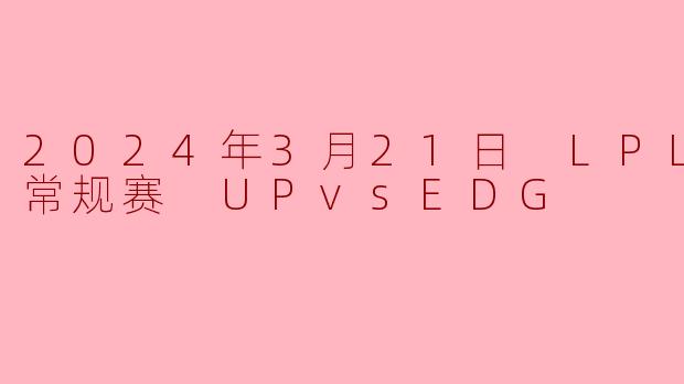 2024年3月21日 LPL春季赛常规赛 UPvsEDG